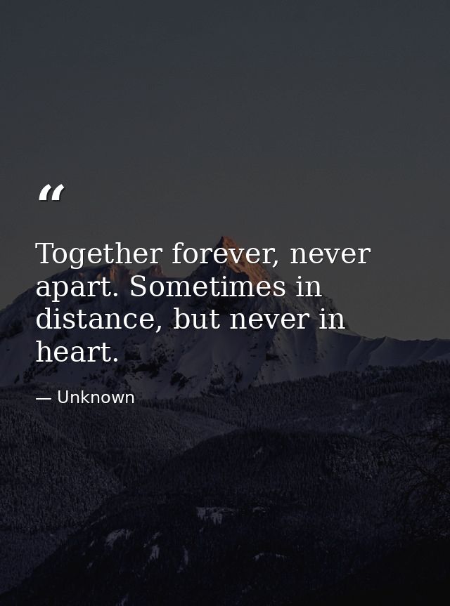 Together forever, never apart. Sometimes in distance, but never in heart. — Unknown