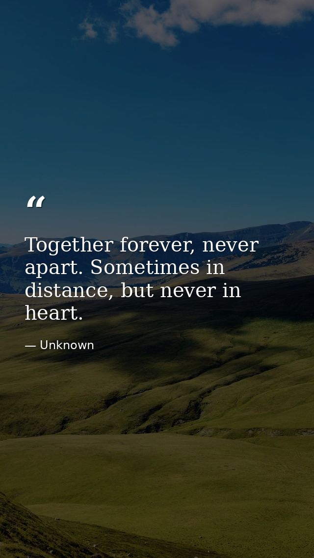 Together forever, never apart. Sometimes in distance, but never in heart. — Unknown