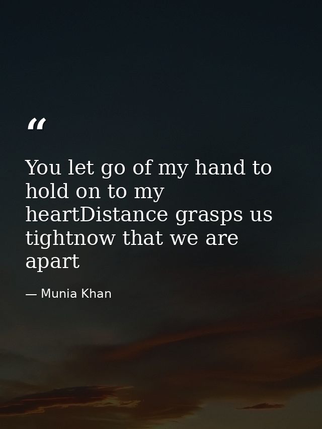 You let go of my hand to hold on to my heartDistance grasps us tightnow that we are apart — Munia Khan