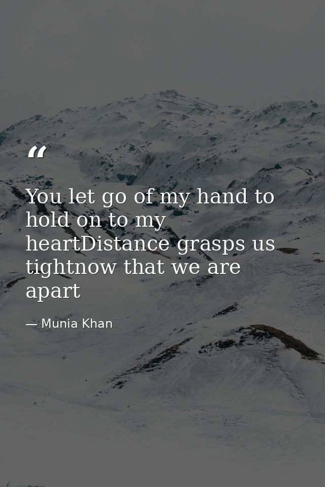 You let go of my hand to hold on to my heartDistance grasps us tightnow that we are apart — Munia Khan
