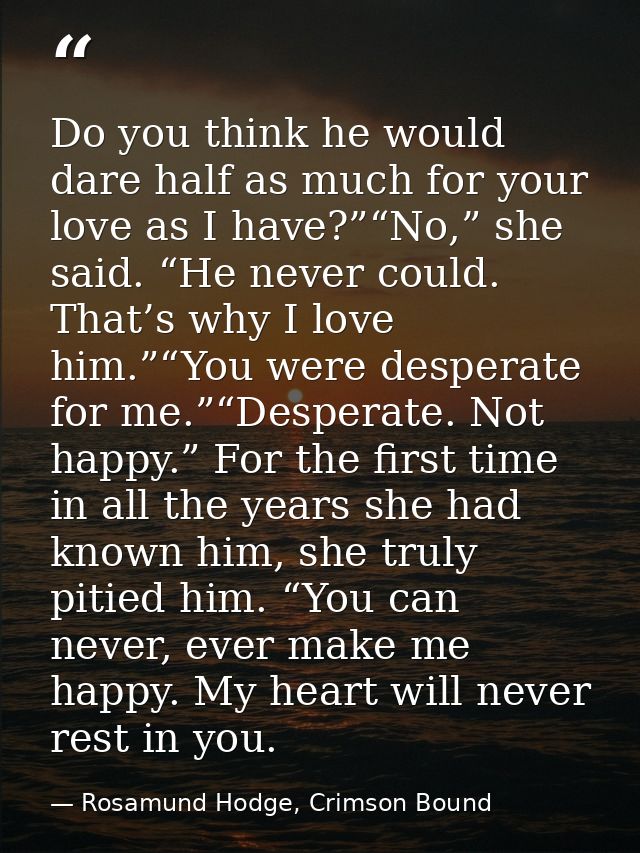 Do you think he would dare half as much for your love as I have?”“No,” she said. “He never could. That’s why I love him. — Rosamund Hodge, Crimson Bound