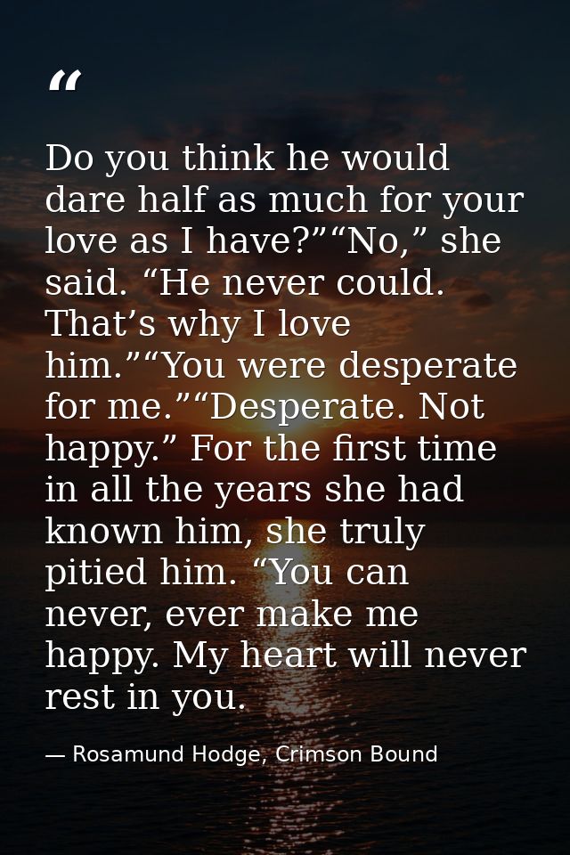 Do you think he would dare half as much for your love as I have?”“No,” she said. “He never could. That’s why I love him. — Rosamund Hodge, Crimson Bound