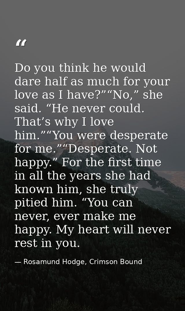 Do you think he would dare half as much for your love as I have?”“No,” she said. “He never could. That’s why I love him. — Rosamund Hodge, Crimson Bound