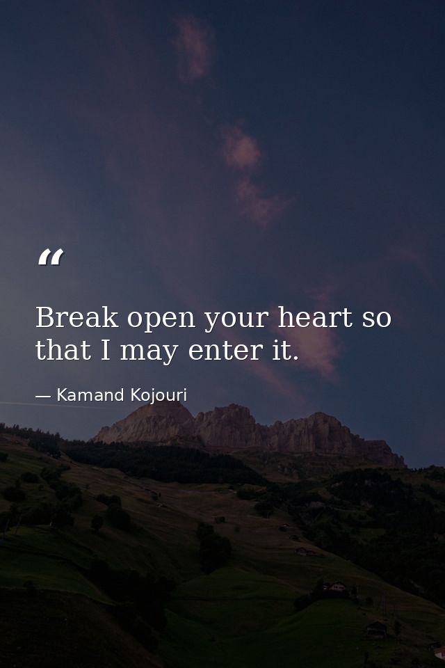 Break open your heart so that I may enter it. — Kamand Kojouri
