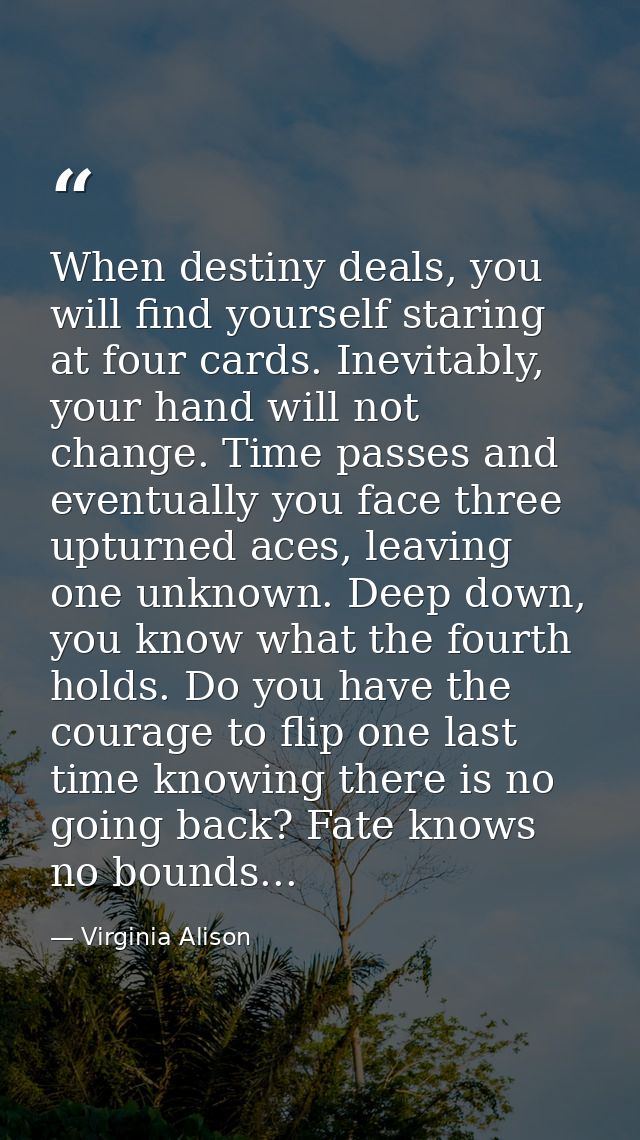 When destiny deals, you will find yourself staring at four cards. Inevitably, your hand will not change. Time passes and — Virginia Alison