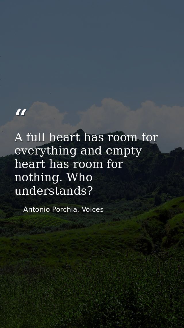 A full heart has room for everything and empty heart has room for nothing. Who understands? — Antonio Porchia, Voices