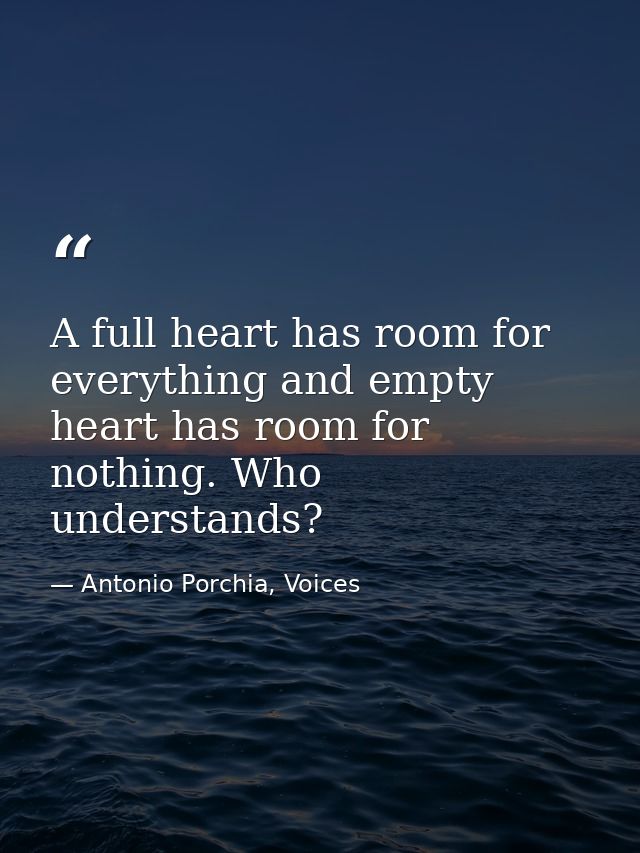 A full heart has room for everything and empty heart has room for nothing. Who understands? — Antonio Porchia, Voices