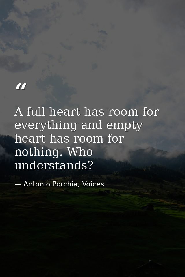 A full heart has room for everything and empty heart has room for nothing. Who understands? — Antonio Porchia, Voices