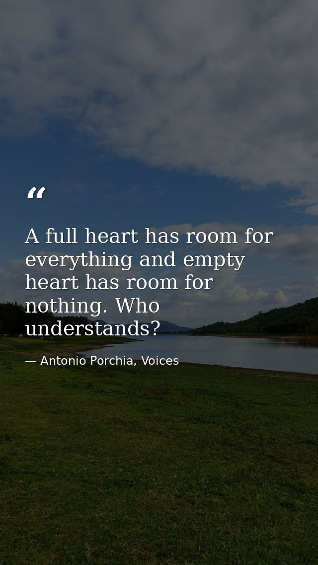 A full heart has room for everything and empty heart has room for nothing. Who understands? — Antonio Porchia, Voices