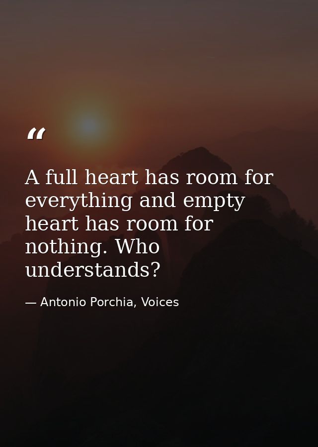 A full heart has room for everything and empty heart has room for nothing. Who understands? — Antonio Porchia, Voices