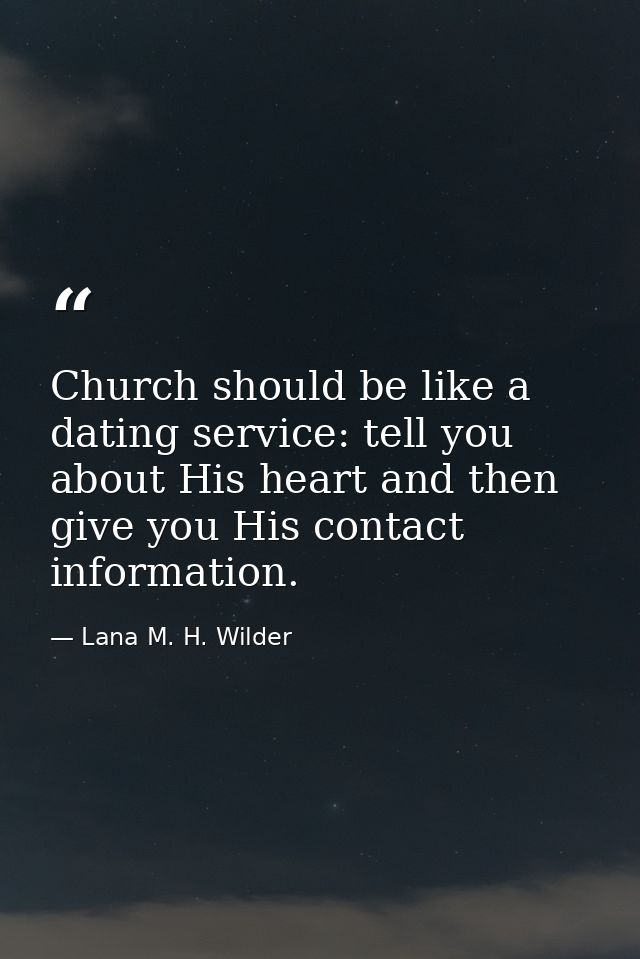 Church should be like a dating service: tell you about His heart and then give you His contact information. — Lana M. H. Wilder