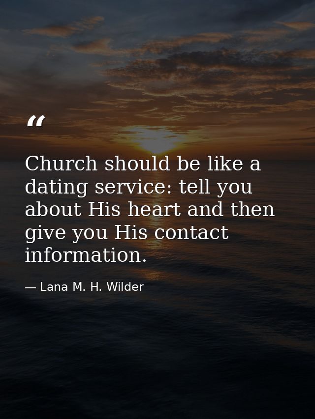 Church should be like a dating service: tell you about His heart and then give you His contact information. — Lana M. H. Wilder