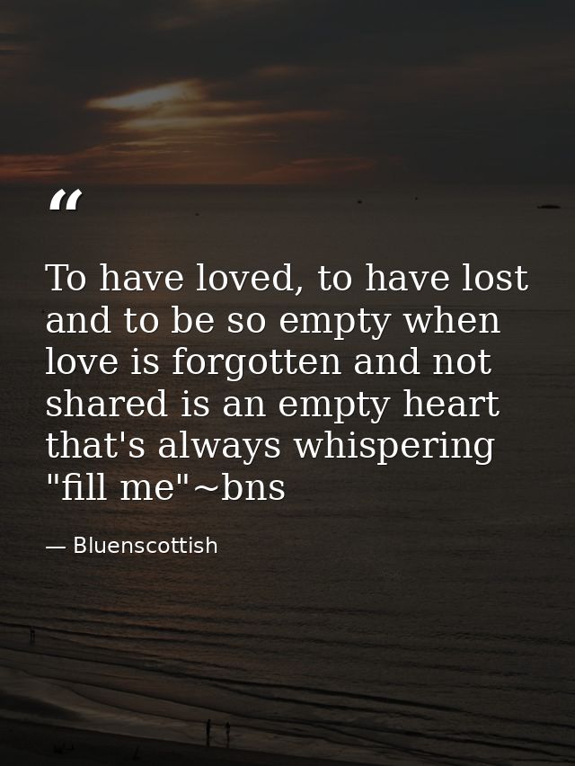 To have loved, to have lost and to be so empty when love is forgotten and not shared is an empty heart that's always whi — Bluenscottish