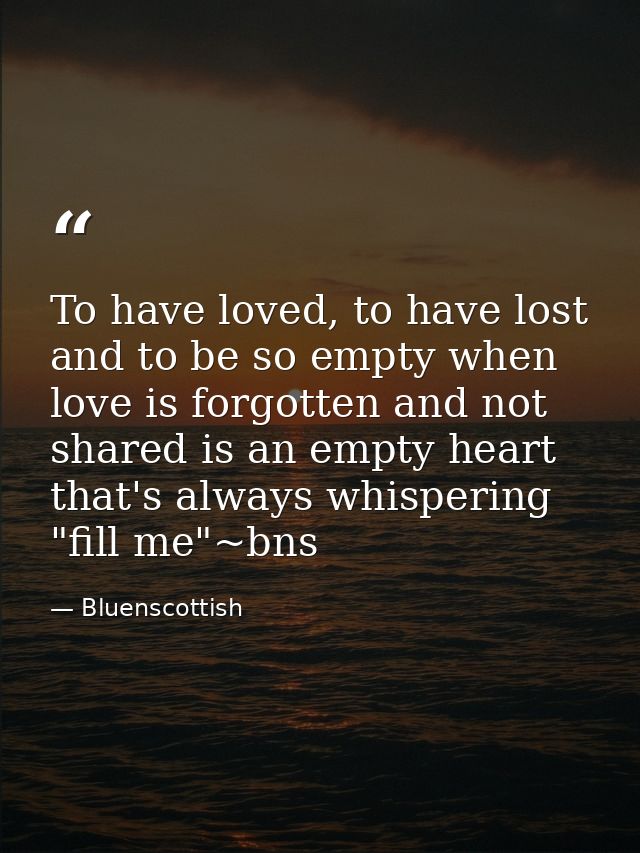 To have loved, to have lost and to be so empty when love is forgotten and not shared is an empty heart that's always whi — Bluenscottish