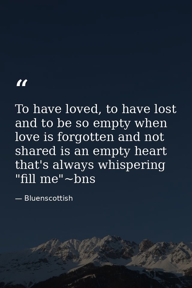 To have loved, to have lost and to be so empty when love is forgotten and not shared is an empty heart that's always whi — Bluenscottish