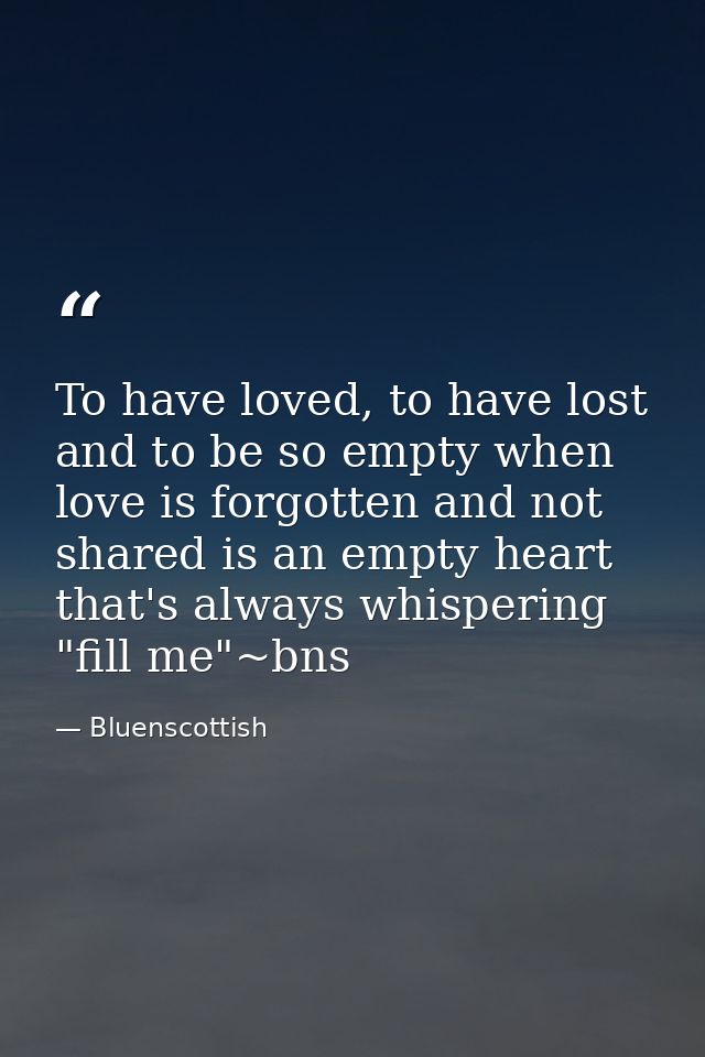 To have loved, to have lost and to be so empty when love is forgotten and not shared is an empty heart that's always whi — Bluenscottish