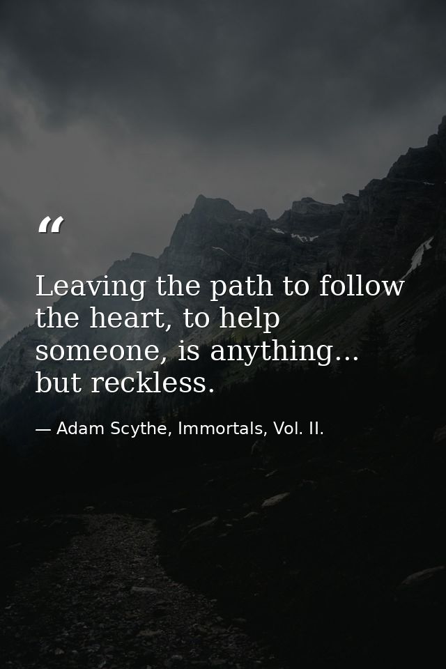 Leaving the path to follow the heart, to help someone, is anything... but reckless. — Adam Scythe, Immortals, Vol. II.