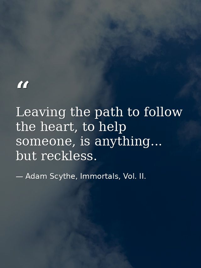 Leaving the path to follow the heart, to help someone, is anything... but reckless. — Adam Scythe, Immortals, Vol. II.