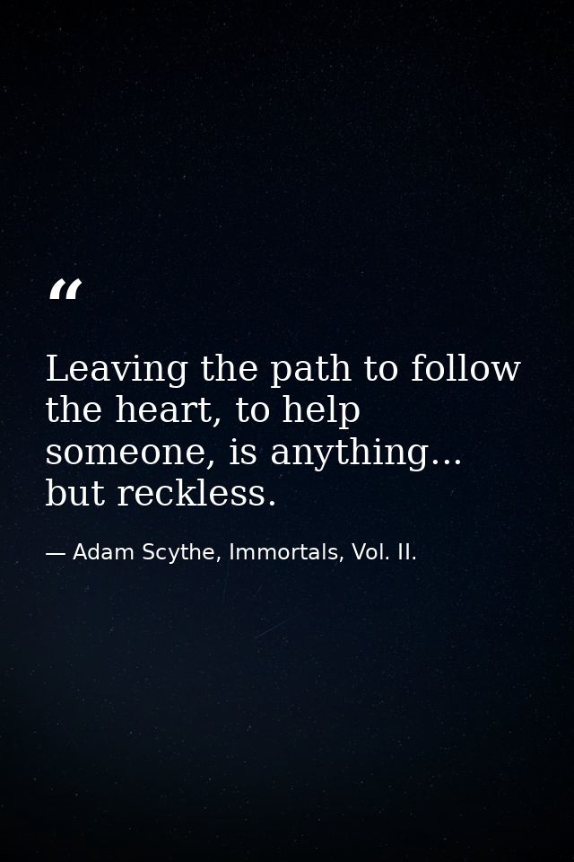 Leaving the path to follow the heart, to help someone, is anything... but reckless. — Adam Scythe, Immortals, Vol. II.