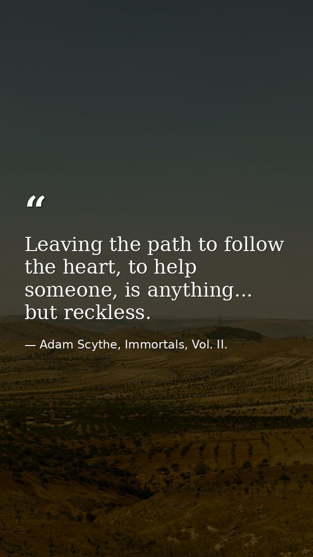 Leaving the path to follow the heart, to help someone, is anything... but reckless. — Adam Scythe, Immortals, Vol. II.