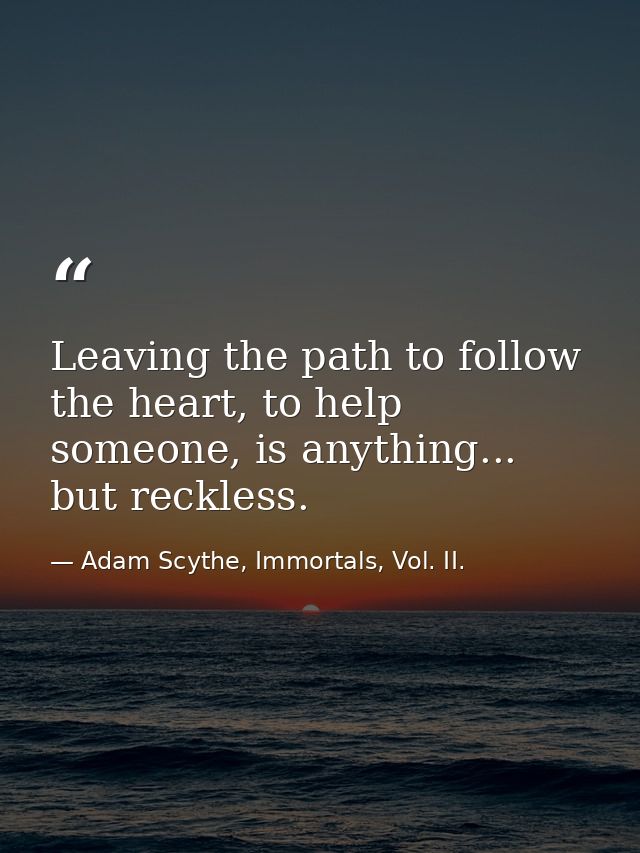 Leaving the path to follow the heart, to help someone, is anything... but reckless. — Adam Scythe, Immortals, Vol. II.