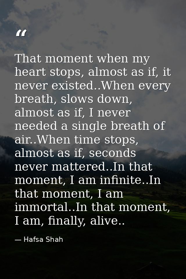 That moment when my heart stops, almost as if, it never existed..When every breath, slows down, almost as if, I never ne — Hafsa Shah