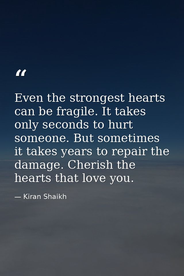 Even the strongest hearts can be fragile. It takes only seconds to hurt someone. But sometimes it takes years to repair  — Kiran Shaikh