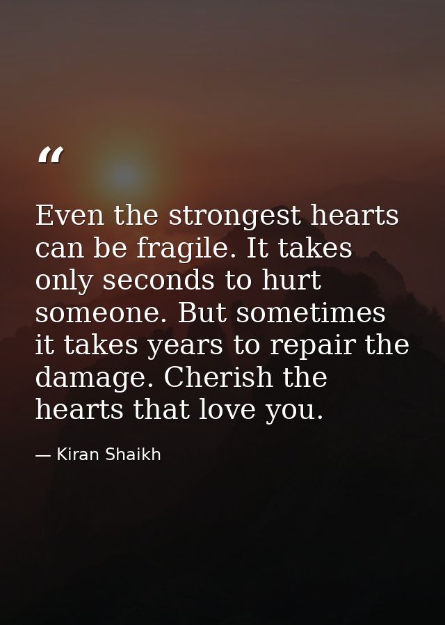 Even the strongest hearts can be fragile. It takes only seconds to hurt someone. But sometimes it takes years to repair  — Kiran Shaikh
