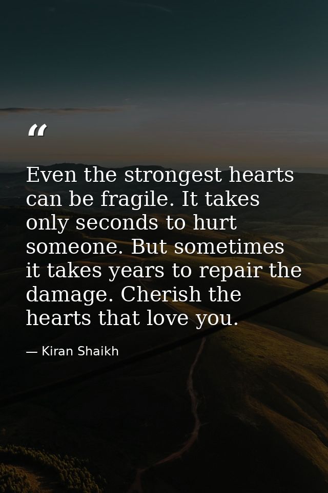 Even the strongest hearts can be fragile. It takes only seconds to hurt someone. But sometimes it takes years to repair  — Kiran Shaikh