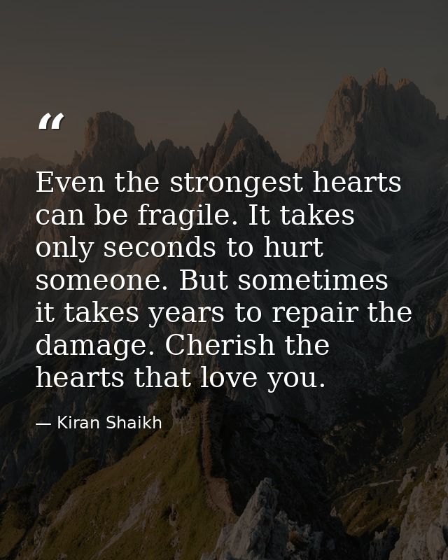 Even the strongest hearts can be fragile. It takes only seconds to hurt someone. But sometimes it takes years to repair  — Kiran Shaikh