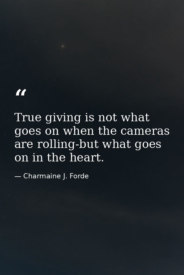 True giving is not what goes on when the cameras are rolling-but what goes on in the heart. — Charmaine J. Forde