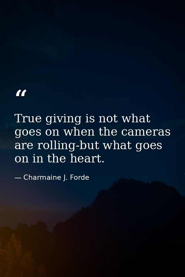 True giving is not what goes on when the cameras are rolling-but what goes on in the heart. — Charmaine J. Forde