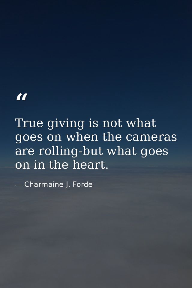True giving is not what goes on when the cameras are rolling-but what goes on in the heart. — Charmaine J. Forde