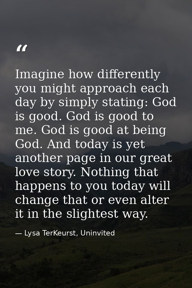 Imagine how differently you might approach each day by simply stating: God is good. God is good to me. God is good at be — Lysa TerKeurst, Uninvited