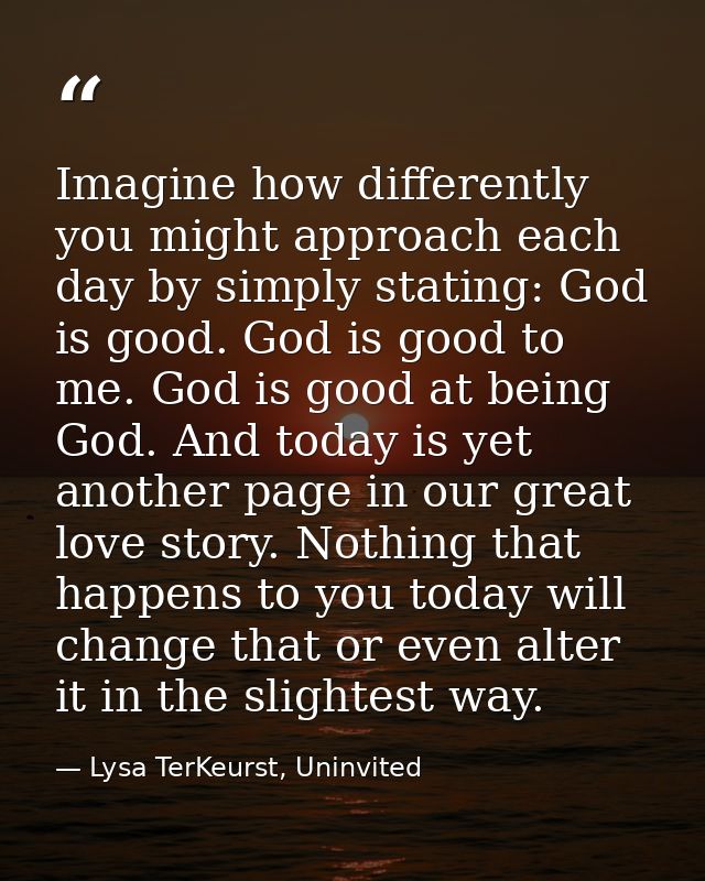 Imagine how differently you might approach each day by simply stating: God is good. God is good to me. God is good at be — Lysa TerKeurst, Uninvited