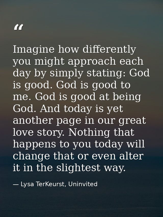 Imagine how differently you might approach each day by simply stating: God is good. God is good to me. God is good at be — Lysa TerKeurst, Uninvited