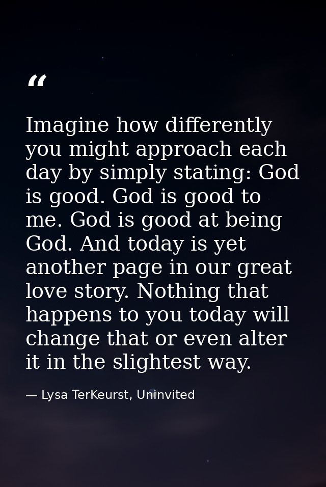 Imagine how differently you might approach each day by simply stating: God is good. God is good to me. God is good at be — Lysa TerKeurst, Uninvited
