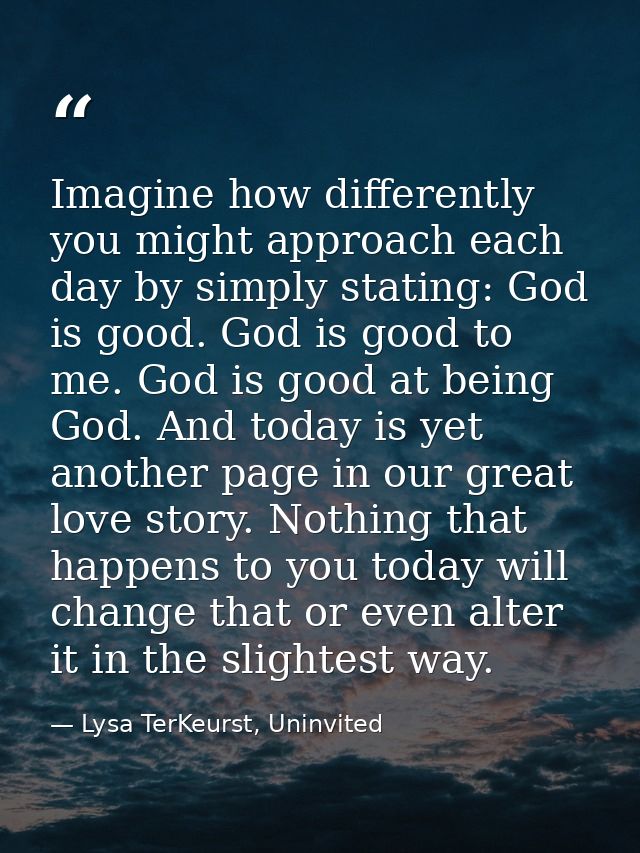 Imagine how differently you might approach each day by simply stating: God is good. God is good to me. God is good at be — Lysa TerKeurst, Uninvited