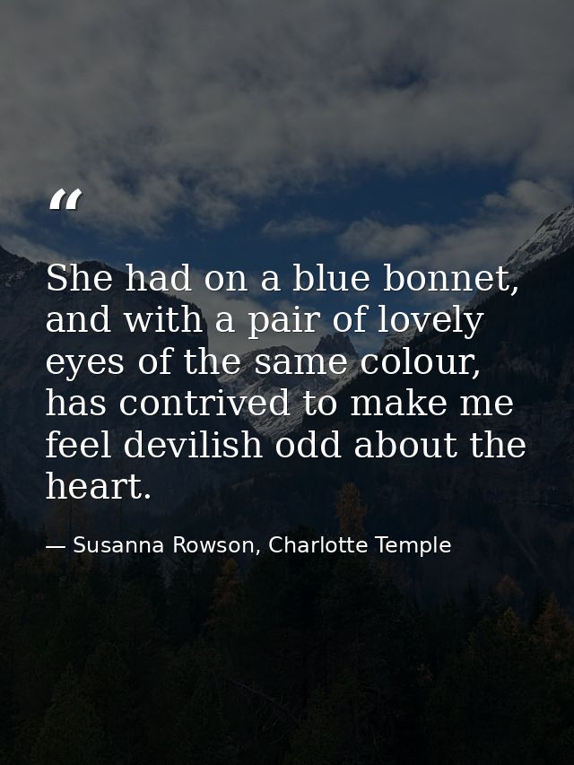 She had on a blue bonnet, and with a pair of lovely eyes of the same colour, has contrived to make me feel devilish odd  — Susanna Rowson, Charlotte Temple