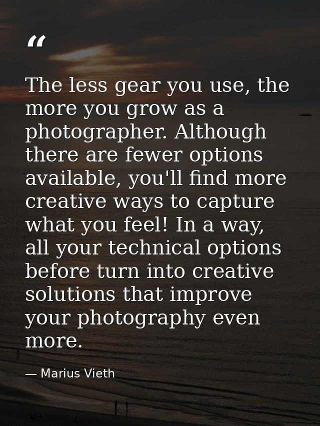 The less gear you use, the more you grow as a photographer. Although there are fewer options available, you'll find more — Marius Vieth
