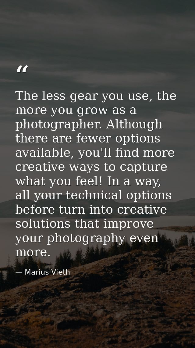 The less gear you use, the more you grow as a photographer. Although there are fewer options available, you'll find more — Marius Vieth