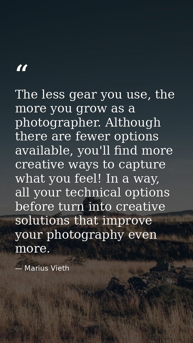 The less gear you use, the more you grow as a photographer. Although there are fewer options available, you'll find more — Marius Vieth