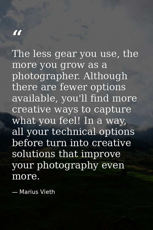 The less gear you use, the more you grow as a photographer. Although there are fewer options available, you'll find more — Marius Vieth