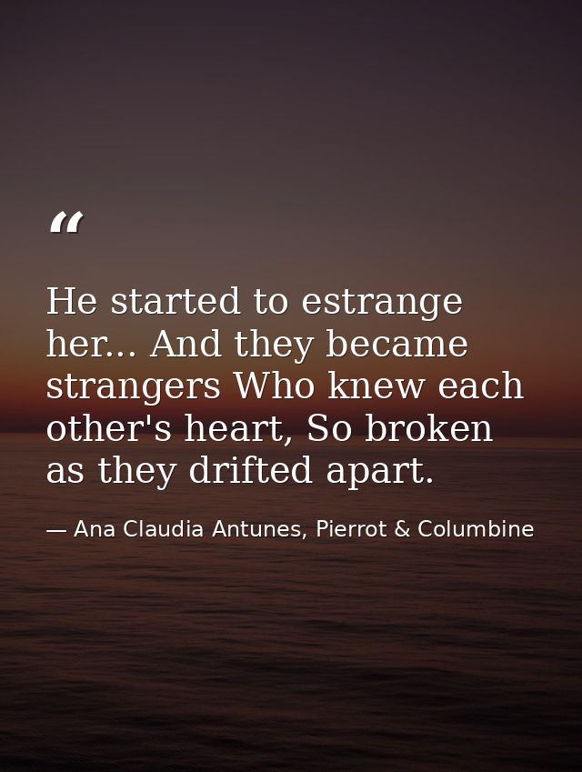 He started to estrange her... And they became strangers Who knew each other's heart, So broken as they drifted apart. — Ana Claudia Antunes, Pierrot & Columbine
