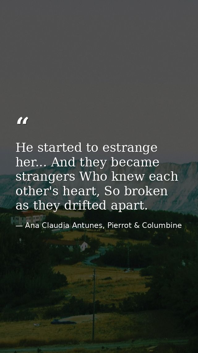 He started to estrange her... And they became strangers Who knew each other's heart, So broken as they drifted apart. — Ana Claudia Antunes, Pierrot & Columbine