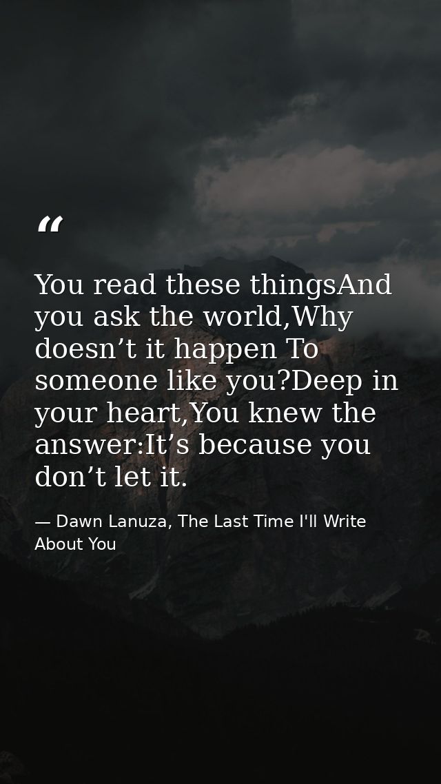 You read these thingsAnd you ask the world,Why doesn’t it happen To someone like you?Deep in your heart,You knew the ans — Dawn Lanuza, The Last Time I'll Write About You