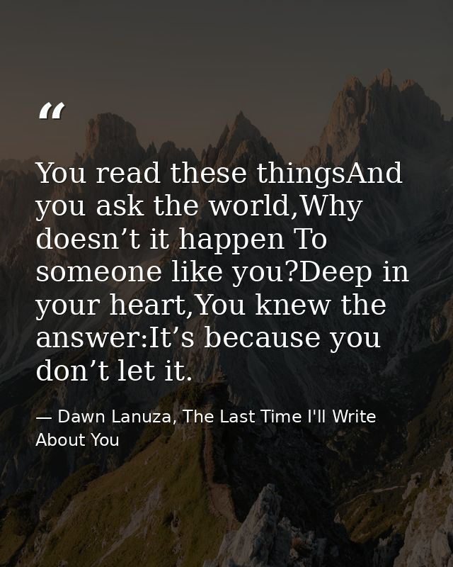 You read these thingsAnd you ask the world,Why doesn’t it happen To someone like you?Deep in your heart,You knew the ans — Dawn Lanuza, The Last Time I'll Write About You
