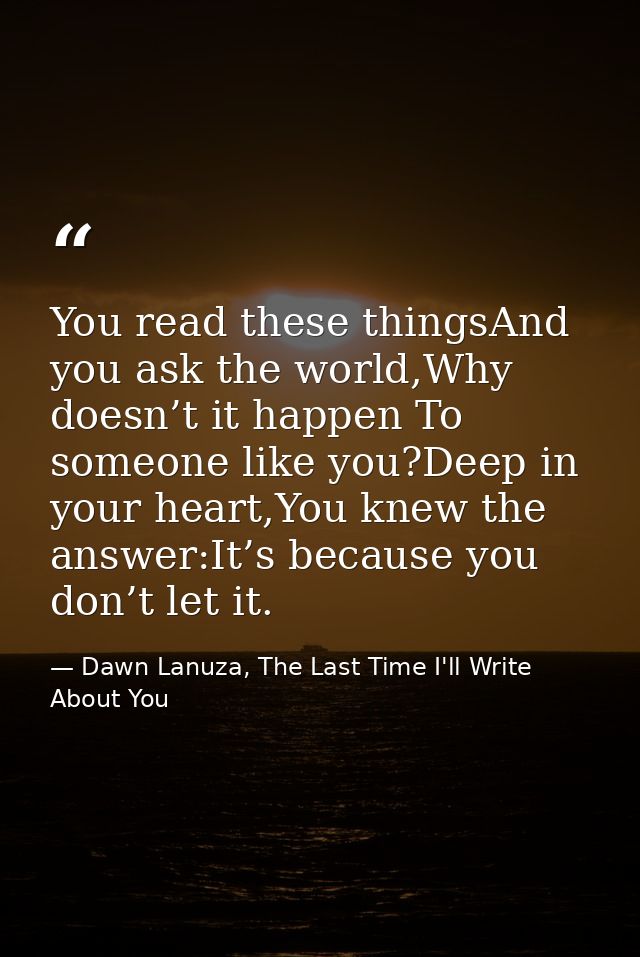 You read these thingsAnd you ask the world,Why doesn’t it happen To someone like you?Deep in your heart,You knew the ans — Dawn Lanuza, The Last Time I'll Write About You