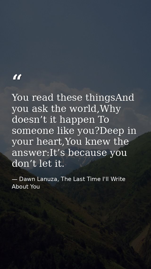You read these thingsAnd you ask the world,Why doesn’t it happen To someone like you?Deep in your heart,You knew the ans — Dawn Lanuza, The Last Time I'll Write About You