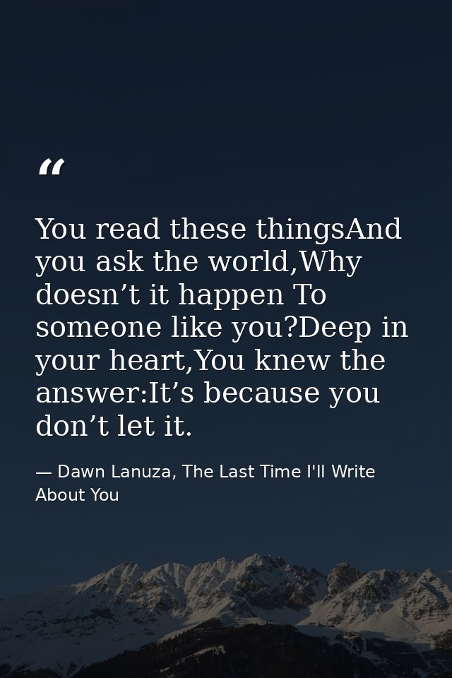You read these thingsAnd you ask the world,Why doesn’t it happen To someone like you?Deep in your heart,You knew the ans — Dawn Lanuza, The Last Time I'll Write About You